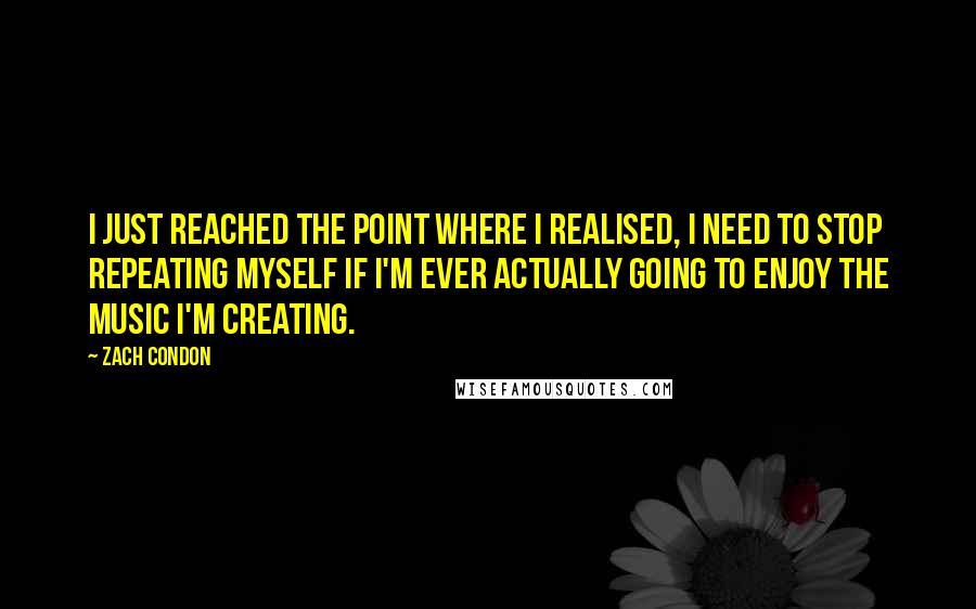 Zach Condon Quotes: I just reached the point where I realised, I need to stop repeating myself if I'm ever actually going to enjoy the music I'm creating.