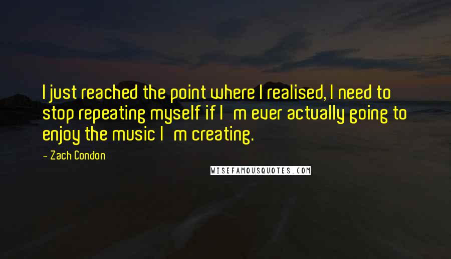 Zach Condon Quotes: I just reached the point where I realised, I need to stop repeating myself if I'm ever actually going to enjoy the music I'm creating.