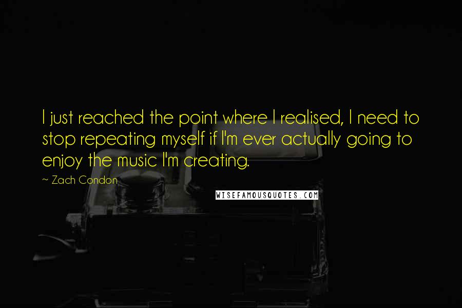 Zach Condon Quotes: I just reached the point where I realised, I need to stop repeating myself if I'm ever actually going to enjoy the music I'm creating.