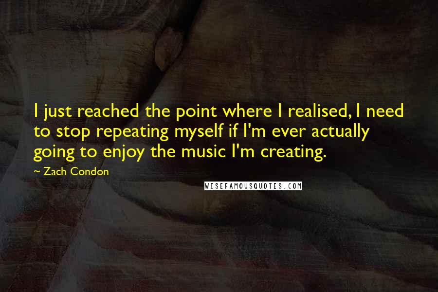 Zach Condon Quotes: I just reached the point where I realised, I need to stop repeating myself if I'm ever actually going to enjoy the music I'm creating.