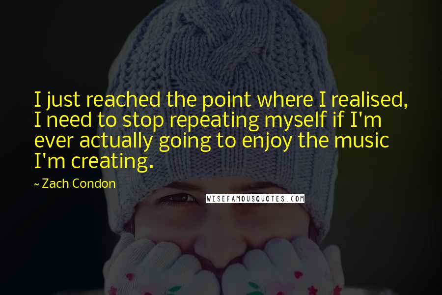 Zach Condon Quotes: I just reached the point where I realised, I need to stop repeating myself if I'm ever actually going to enjoy the music I'm creating.