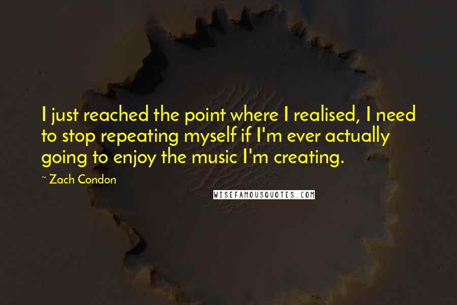 Zach Condon Quotes: I just reached the point where I realised, I need to stop repeating myself if I'm ever actually going to enjoy the music I'm creating.