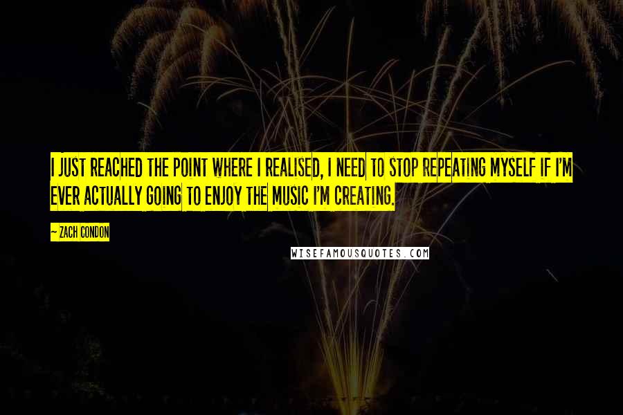 Zach Condon Quotes: I just reached the point where I realised, I need to stop repeating myself if I'm ever actually going to enjoy the music I'm creating.