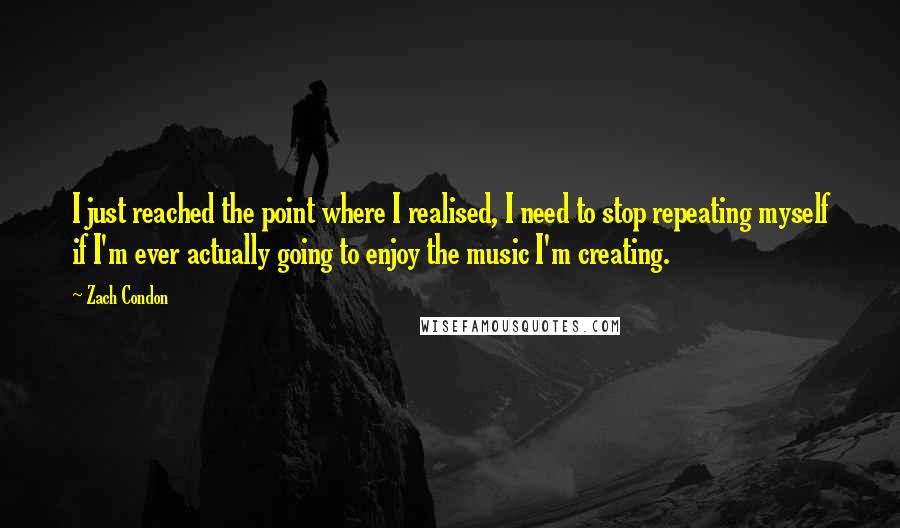 Zach Condon Quotes: I just reached the point where I realised, I need to stop repeating myself if I'm ever actually going to enjoy the music I'm creating.