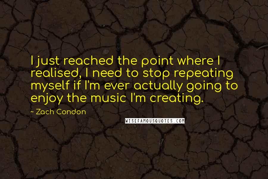 Zach Condon Quotes: I just reached the point where I realised, I need to stop repeating myself if I'm ever actually going to enjoy the music I'm creating.