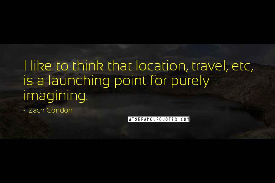 Zach Condon Quotes: I like to think that location, travel, etc, is a launching point for purely imagining.