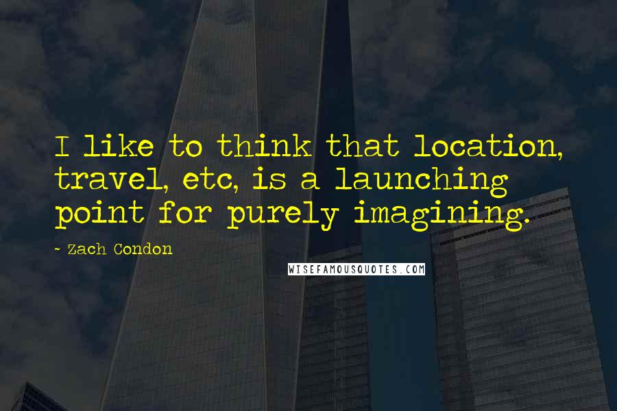 Zach Condon Quotes: I like to think that location, travel, etc, is a launching point for purely imagining.