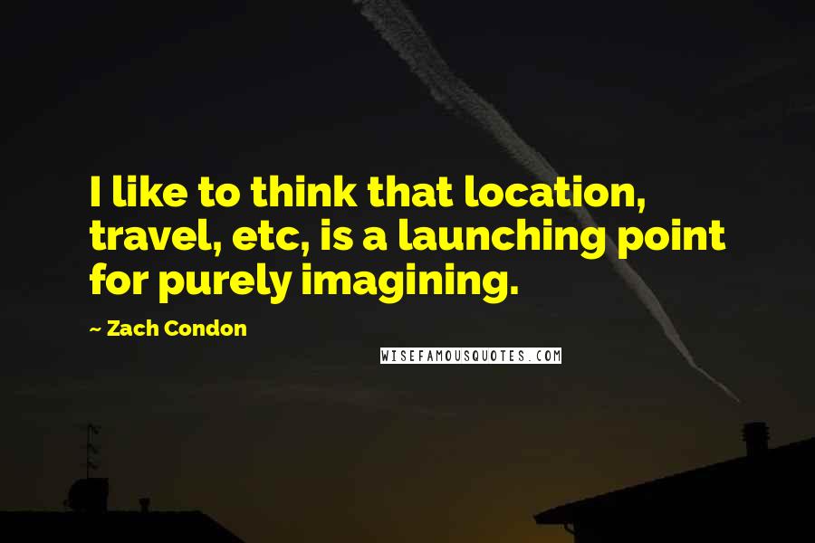 Zach Condon Quotes: I like to think that location, travel, etc, is a launching point for purely imagining.