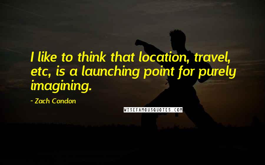 Zach Condon Quotes: I like to think that location, travel, etc, is a launching point for purely imagining.