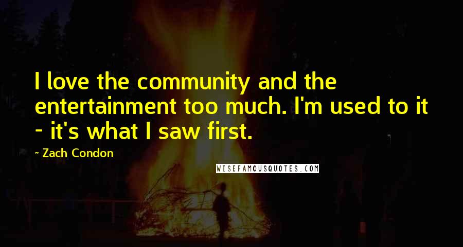 Zach Condon Quotes: I love the community and the entertainment too much. I'm used to it - it's what I saw first.