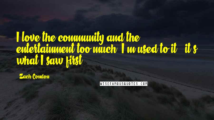 Zach Condon Quotes: I love the community and the entertainment too much. I'm used to it - it's what I saw first.