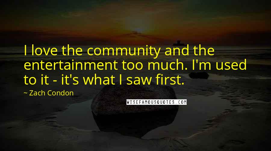 Zach Condon Quotes: I love the community and the entertainment too much. I'm used to it - it's what I saw first.