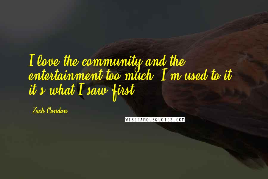 Zach Condon Quotes: I love the community and the entertainment too much. I'm used to it - it's what I saw first.