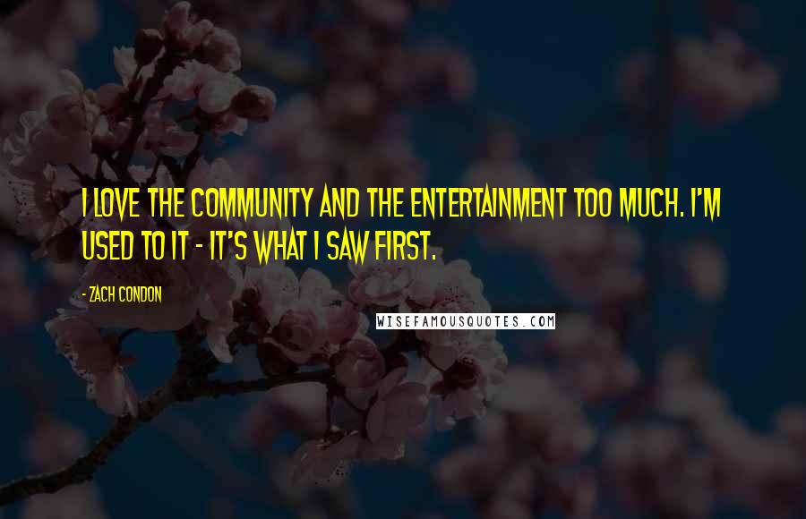 Zach Condon Quotes: I love the community and the entertainment too much. I'm used to it - it's what I saw first.