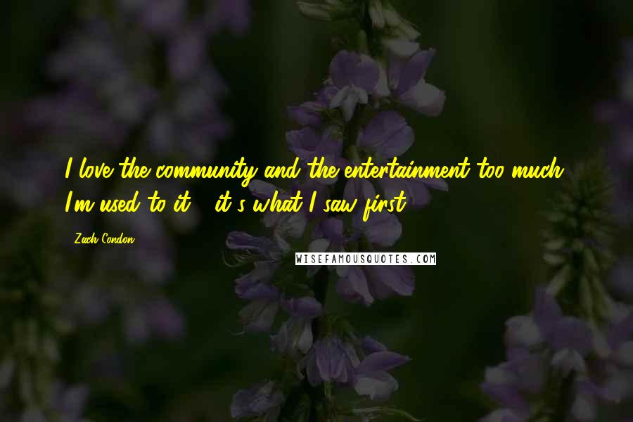 Zach Condon Quotes: I love the community and the entertainment too much. I'm used to it - it's what I saw first.