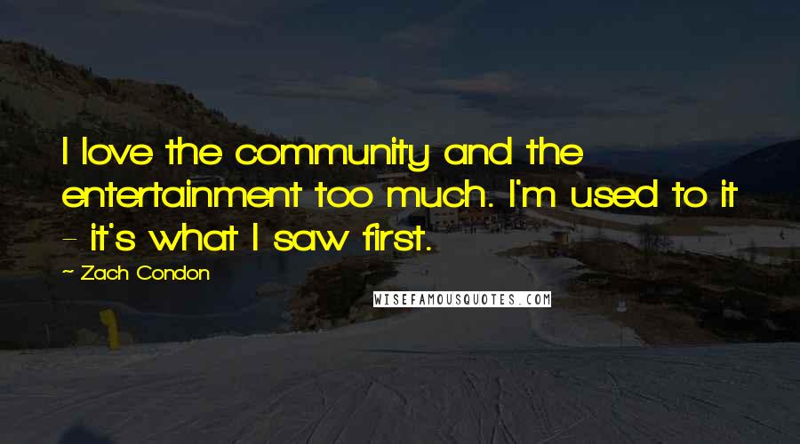 Zach Condon Quotes: I love the community and the entertainment too much. I'm used to it - it's what I saw first.