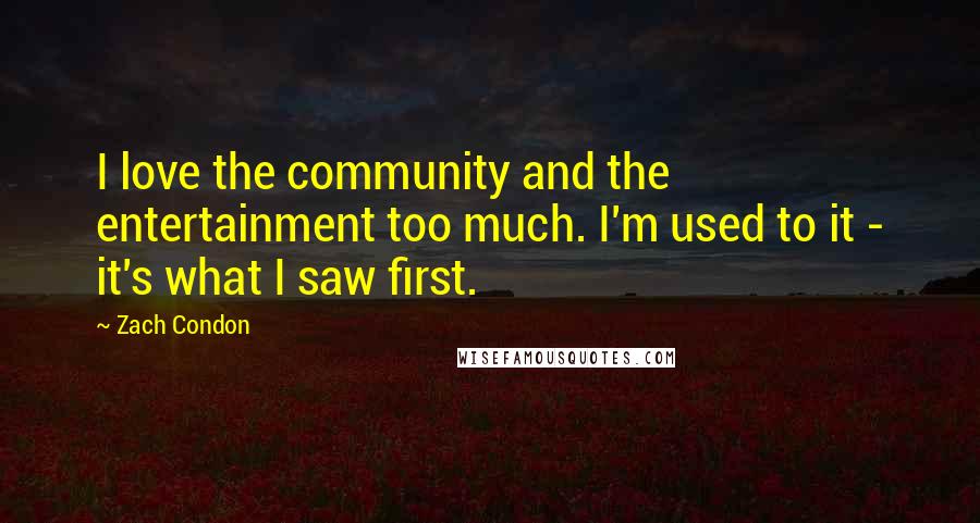 Zach Condon Quotes: I love the community and the entertainment too much. I'm used to it - it's what I saw first.