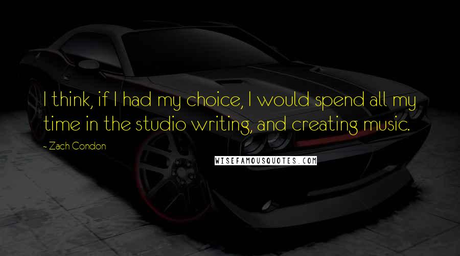 Zach Condon Quotes: I think, if I had my choice, I would spend all my time in the studio writing, and creating music.