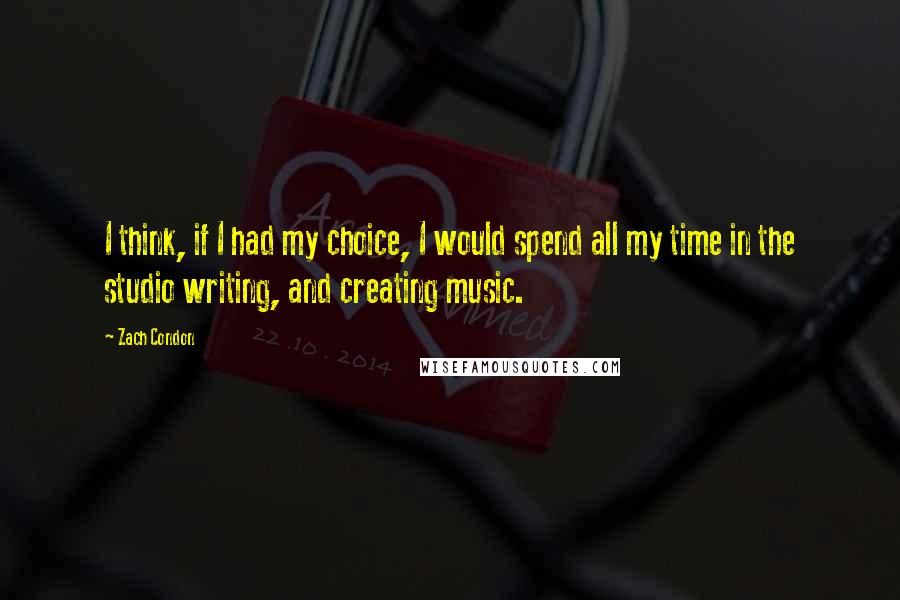 Zach Condon Quotes: I think, if I had my choice, I would spend all my time in the studio writing, and creating music.