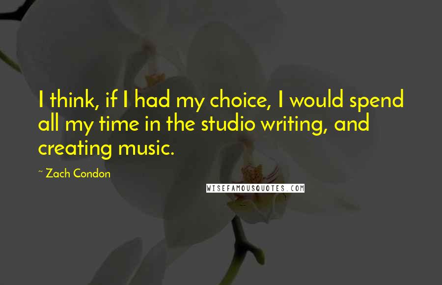 Zach Condon Quotes: I think, if I had my choice, I would spend all my time in the studio writing, and creating music.
