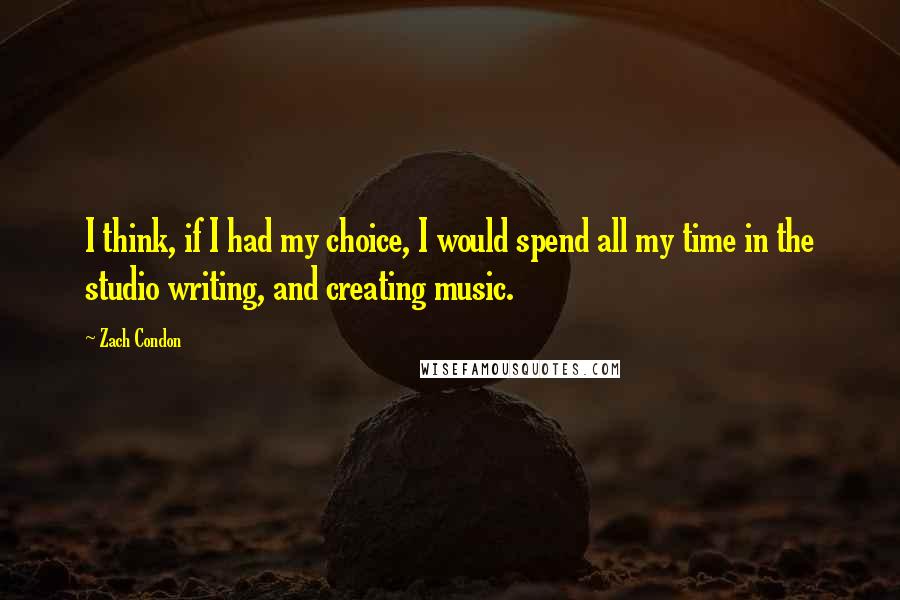 Zach Condon Quotes: I think, if I had my choice, I would spend all my time in the studio writing, and creating music.