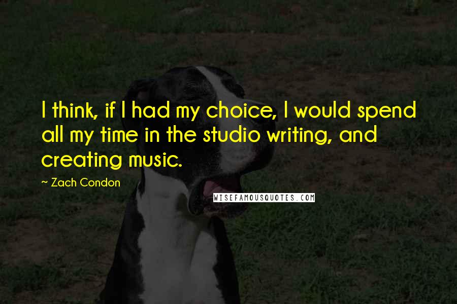 Zach Condon Quotes: I think, if I had my choice, I would spend all my time in the studio writing, and creating music.