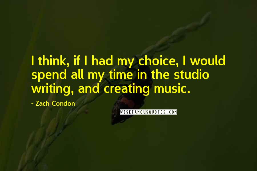 Zach Condon Quotes: I think, if I had my choice, I would spend all my time in the studio writing, and creating music.