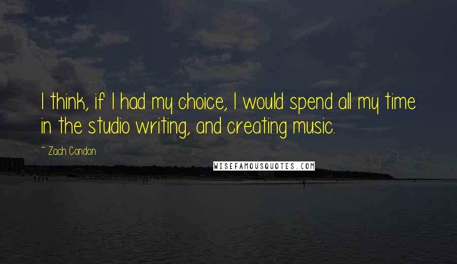 Zach Condon Quotes: I think, if I had my choice, I would spend all my time in the studio writing, and creating music.