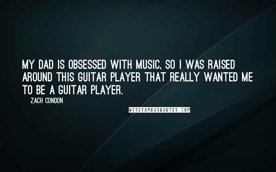 Zach Condon Quotes: My dad is obsessed with music, so I was raised around this guitar player that really wanted me to be a guitar player.