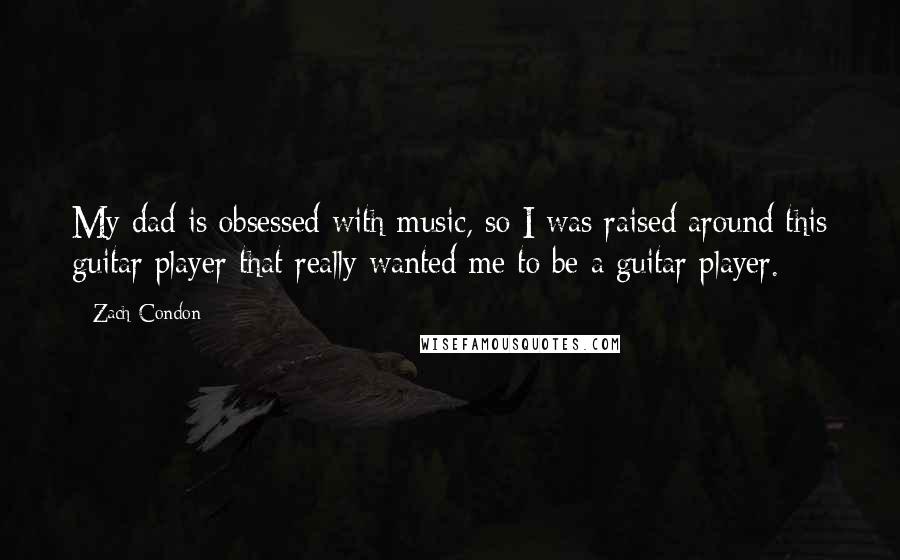 Zach Condon Quotes: My dad is obsessed with music, so I was raised around this guitar player that really wanted me to be a guitar player.