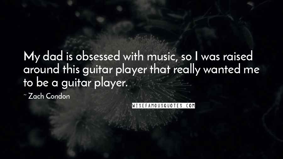 Zach Condon Quotes: My dad is obsessed with music, so I was raised around this guitar player that really wanted me to be a guitar player.