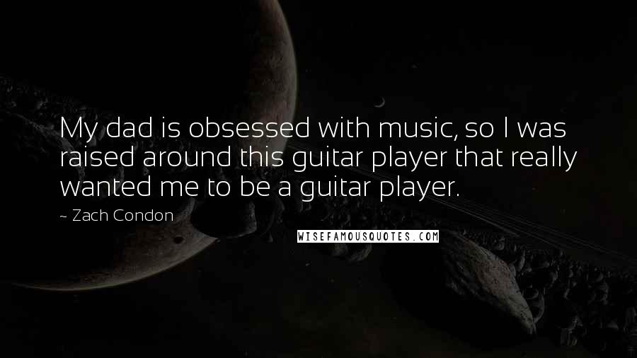 Zach Condon Quotes: My dad is obsessed with music, so I was raised around this guitar player that really wanted me to be a guitar player.