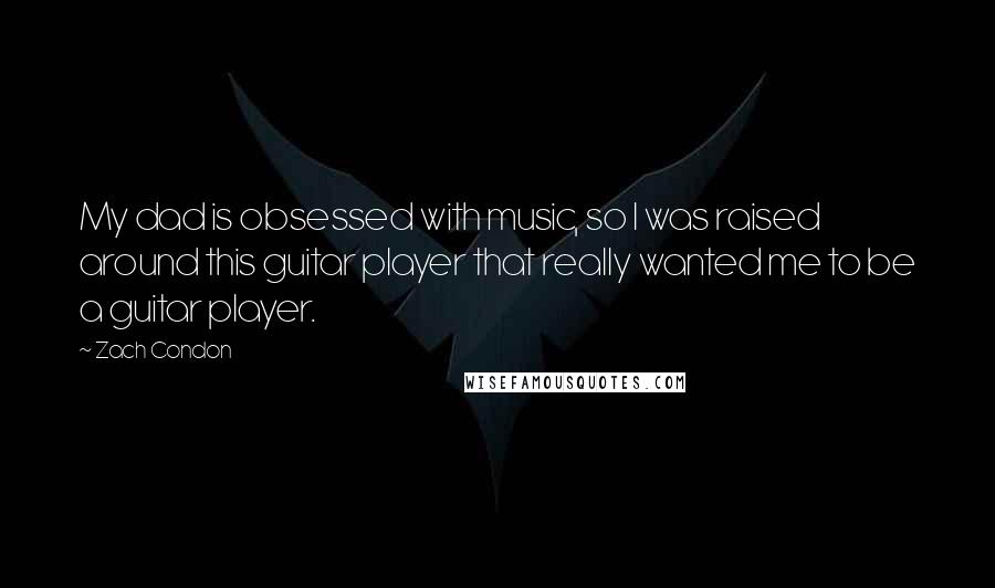 Zach Condon Quotes: My dad is obsessed with music, so I was raised around this guitar player that really wanted me to be a guitar player.