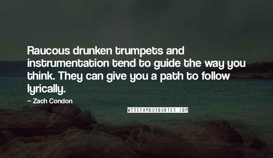 Zach Condon Quotes: Raucous drunken trumpets and instrumentation tend to guide the way you think. They can give you a path to follow lyrically.