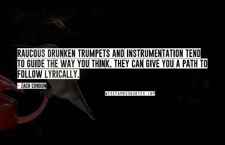 Zach Condon Quotes: Raucous drunken trumpets and instrumentation tend to guide the way you think. They can give you a path to follow lyrically.
