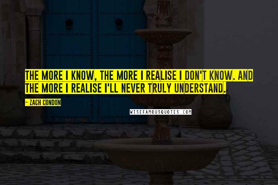 Zach Condon Quotes: The more I know, the more I realise I don't know. And the more I realise I'll never truly understand.