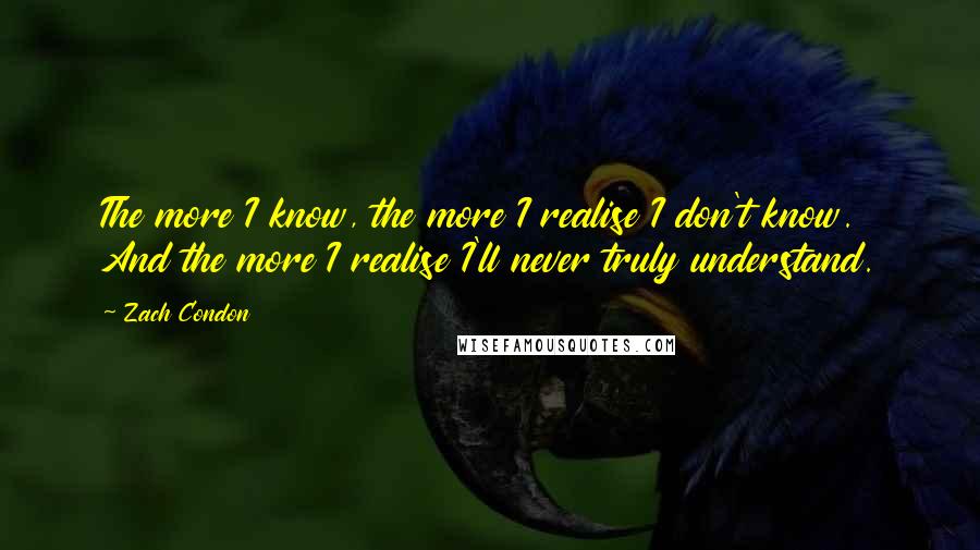 Zach Condon Quotes: The more I know, the more I realise I don't know. And the more I realise I'll never truly understand.