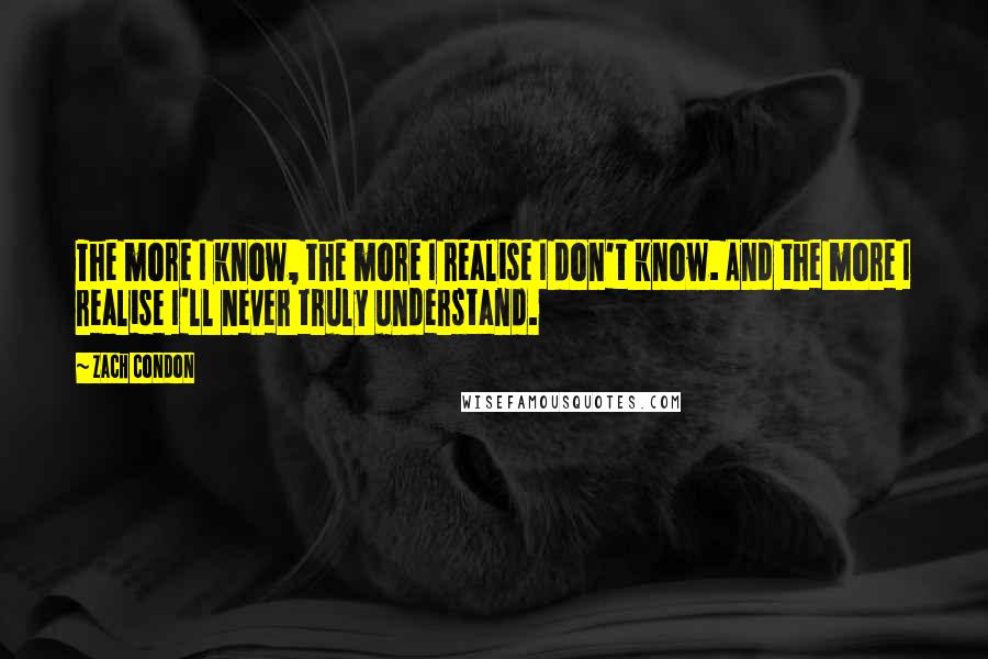 Zach Condon Quotes: The more I know, the more I realise I don't know. And the more I realise I'll never truly understand.