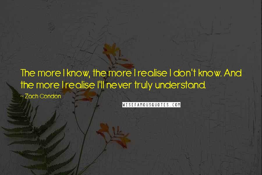 Zach Condon Quotes: The more I know, the more I realise I don't know. And the more I realise I'll never truly understand.