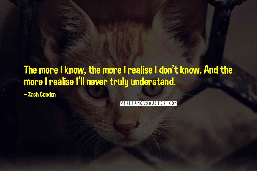 Zach Condon Quotes: The more I know, the more I realise I don't know. And the more I realise I'll never truly understand.