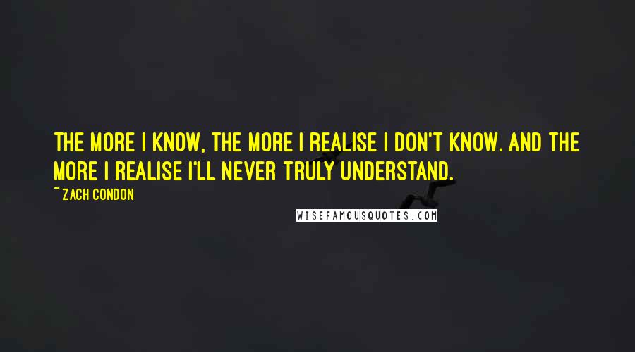 Zach Condon Quotes: The more I know, the more I realise I don't know. And the more I realise I'll never truly understand.