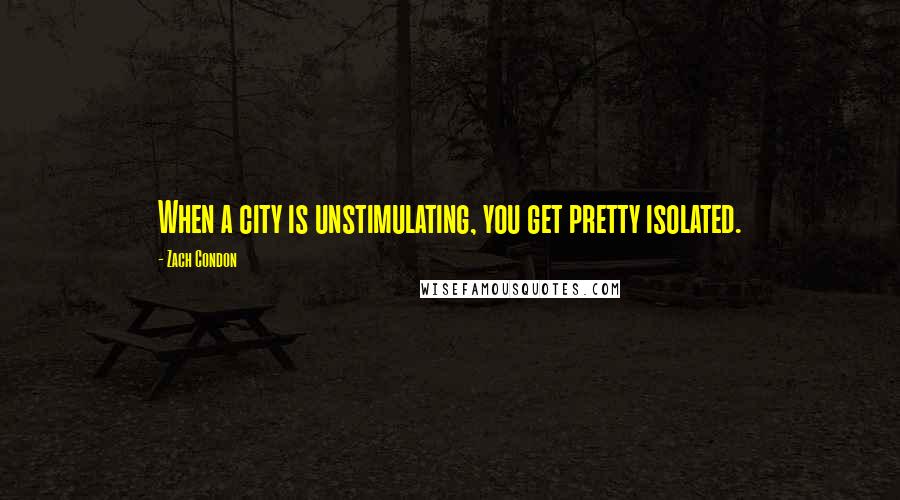 Zach Condon Quotes: When a city is unstimulating, you get pretty isolated.