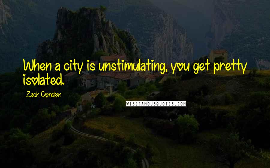 Zach Condon Quotes: When a city is unstimulating, you get pretty isolated.