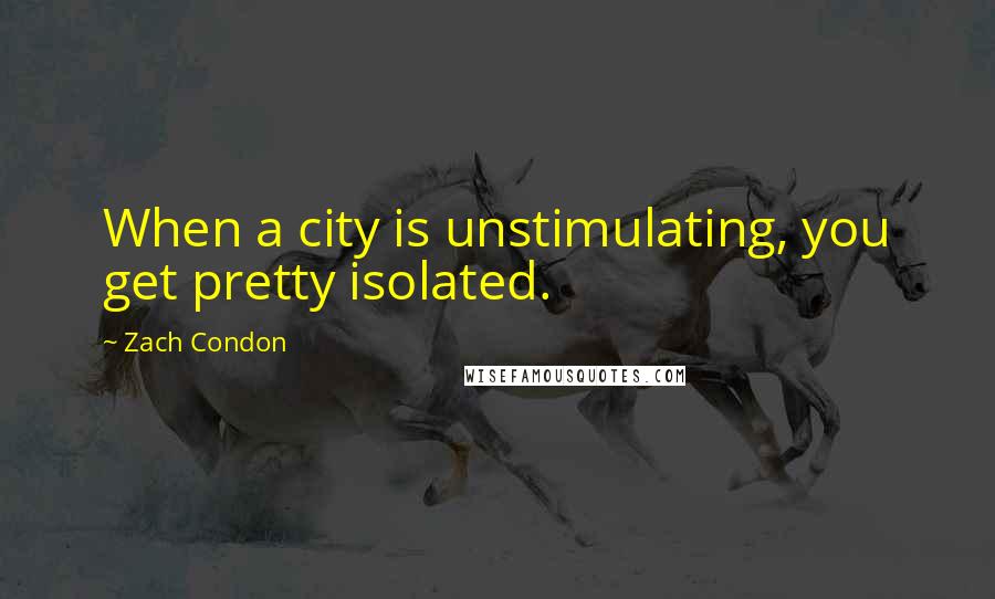 Zach Condon Quotes: When a city is unstimulating, you get pretty isolated.