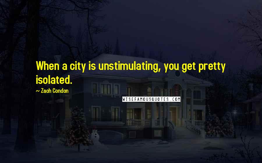 Zach Condon Quotes: When a city is unstimulating, you get pretty isolated.