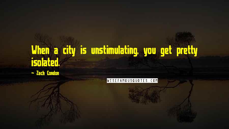 Zach Condon Quotes: When a city is unstimulating, you get pretty isolated.