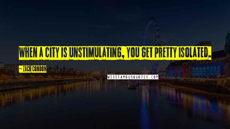 Zach Condon Quotes: When a city is unstimulating, you get pretty isolated.