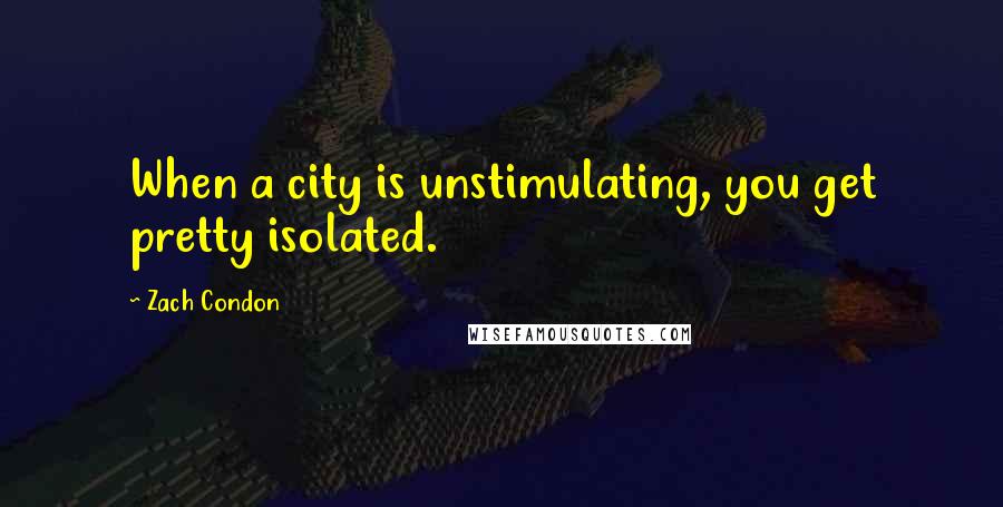 Zach Condon Quotes: When a city is unstimulating, you get pretty isolated.