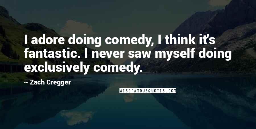 Zach Cregger Quotes: I adore doing comedy, I think it's fantastic. I never saw myself doing exclusively comedy.