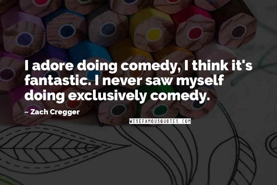 Zach Cregger Quotes: I adore doing comedy, I think it's fantastic. I never saw myself doing exclusively comedy.